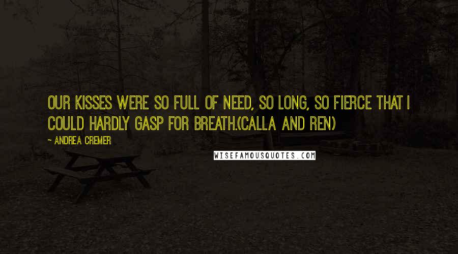 Andrea Cremer quotes: Our kisses were so full of need, so long, so fierce that I could hardly gasp for breath.(Calla and Ren) Andrea Cremer quotes: Our kisses were so full of need, so long, so fierce that I could hardly gasp for breath.(Calla and Ren)