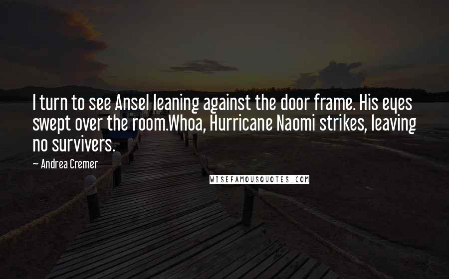 Andrea Cremer quotes: I turn to see Ansel leaning against the door frame. His eyes swept over the room.Whoa, Hurricane Naomi strikes, leaving no survivers.