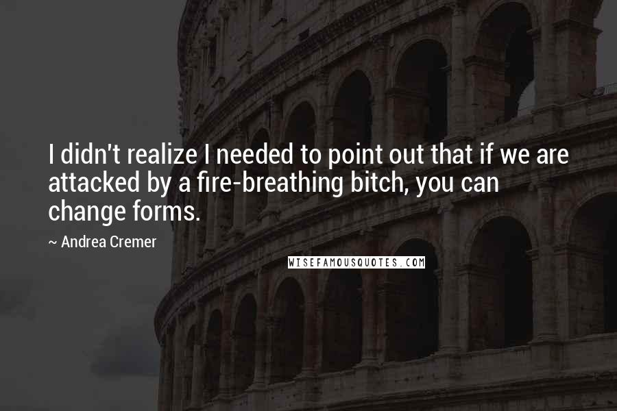 Andrea Cremer quotes: I didn't realize I needed to point out that if we are attacked by a fire-breathing bitch, you can change forms.