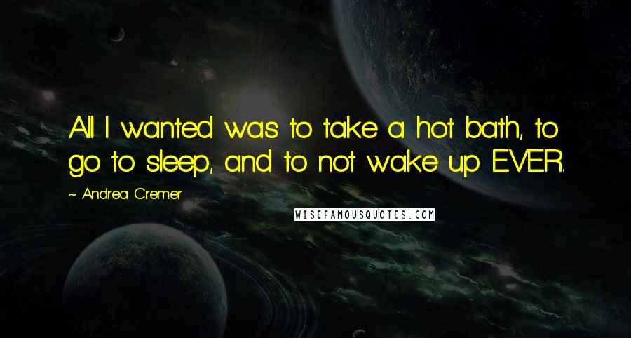 Andrea Cremer quotes: All I wanted was to take a hot bath, to go to sleep, and to not wake up. EVER.