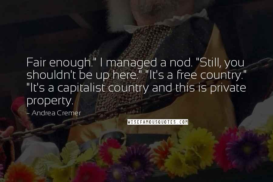 Andrea Cremer quotes: Fair enough." I managed a nod. "Still, you shouldn't be up here." "It's a free country." "It's a capitalist country and this is private property. Andrea Cremer quotes: Fair enough." I managed a nod. "Still, you shouldn't be up here." "It's a free country." "It's a capitalist country and this is private property.