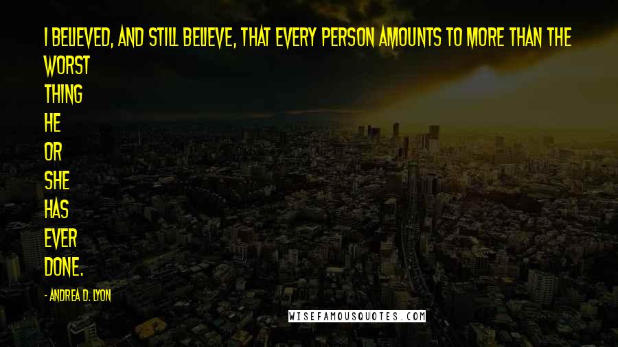 Andrea D. Lyon quotes: I believed, and still believe, that every person amounts to more than the worst thing he or she has ever done.