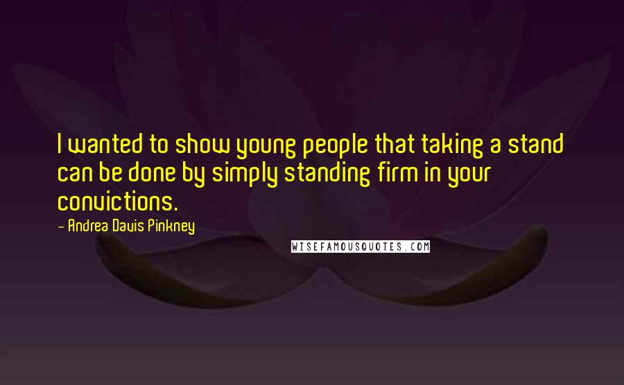Andrea Davis Pinkney quotes: I wanted to show young people that taking a stand can be done by simply standing firm in your convictions.