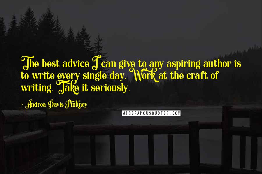 Andrea Davis Pinkney quotes: The best advice I can give to any aspiring author is to write every single day. Work at the craft of writing. Take it seriously.