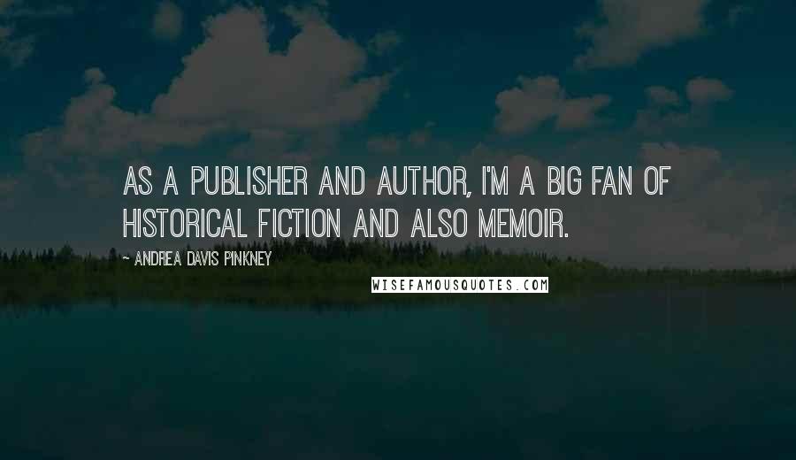 Andrea Davis Pinkney quotes: As a publisher and author, I'm a big fan of historical fiction and also memoir.