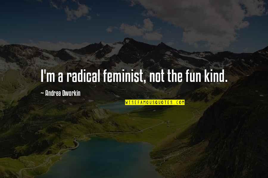 Andrea Dworkin Feminist Quotes By Andrea Dworkin: I'm a radical feminist, not the fun kind.