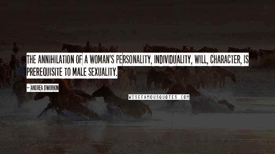 Andrea Dworkin quotes: The annihilation of a woman's personality, individuality, will, character, is prerequisite to male sexuality.