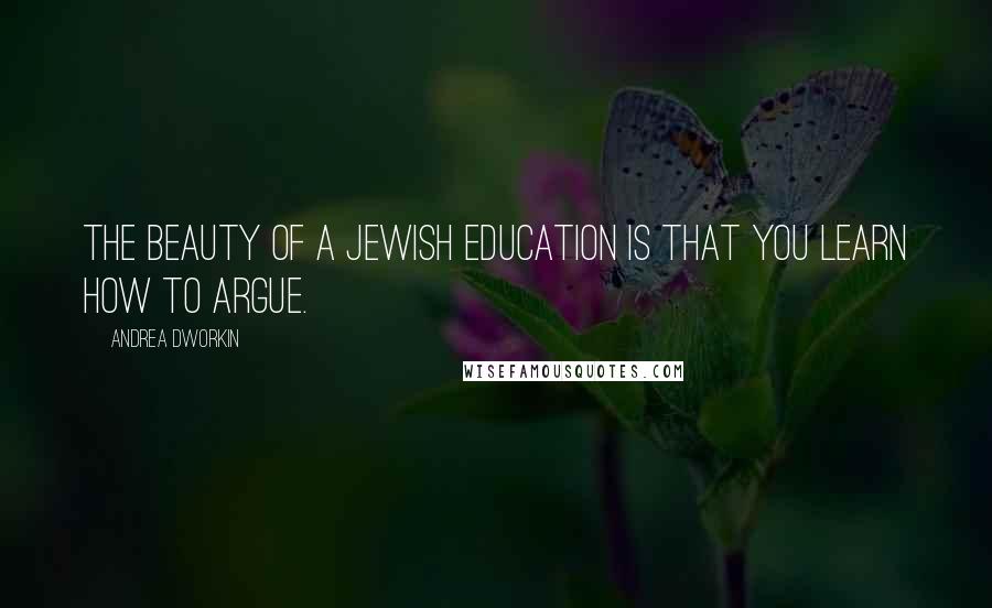 Andrea Dworkin quotes: The beauty of a Jewish education is that you learn how to argue.