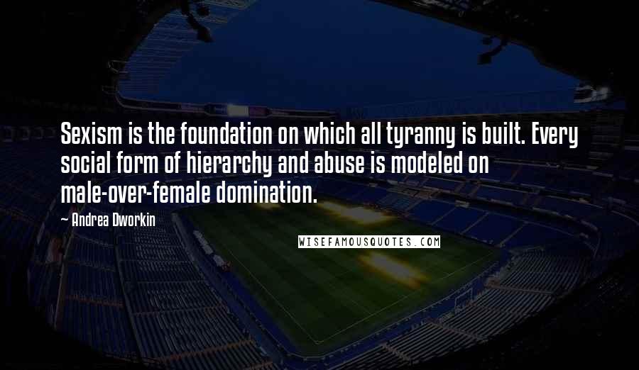 Andrea Dworkin quotes: Sexism is the foundation on which all tyranny is built. Every social form of hierarchy and abuse is modeled on male-over-female domination. Andrea Dworkin quotes: Sexism is the foundation on which all tyranny is built. Every social form of hierarchy and abuse is modeled on male-over-female domination.