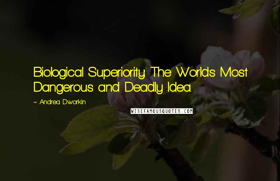 Andrea Dworkin quotes: Biological Superiority: The World's Most Dangerous and Deadly Idea.