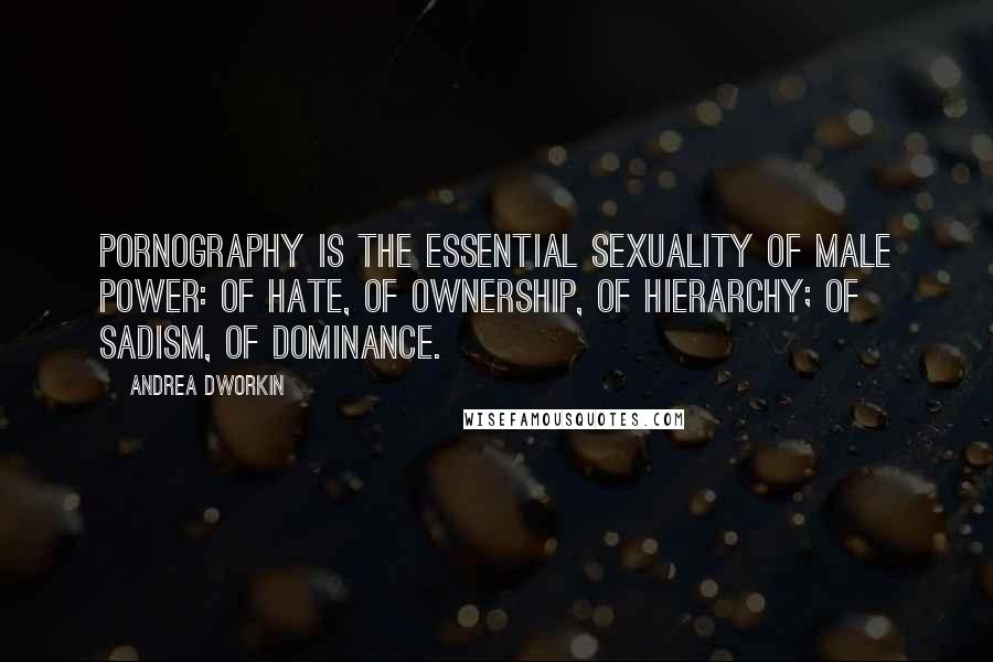 Andrea Dworkin quotes: Pornography is the essential sexuality of male power: of hate, of ownership, of hierarchy; of sadism, of dominance. Andrea Dworkin quotes: Pornography is the essential sexuality of male power: of hate, of ownership, of hierarchy; of sadism, of dominance.