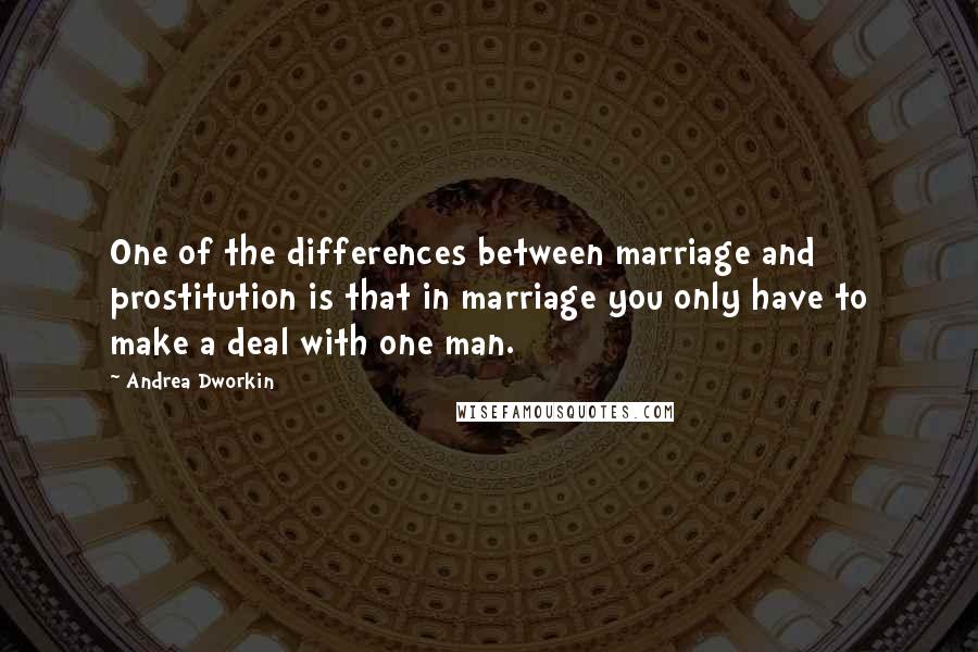 Andrea Dworkin quotes: One of the differences between marriage and prostitution is that in marriage you only have to make a deal with one man.