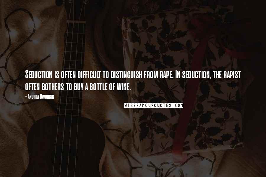 Andrea Dworkin quotes: Seduction is often difficult to distinguish from rape. In seduction, the rapist often bothers to buy a bottle of wine. Andrea Dworkin quotes: Seduction is often difficult to distinguish from rape. In seduction, the rapist often bothers to buy a bottle of wine.