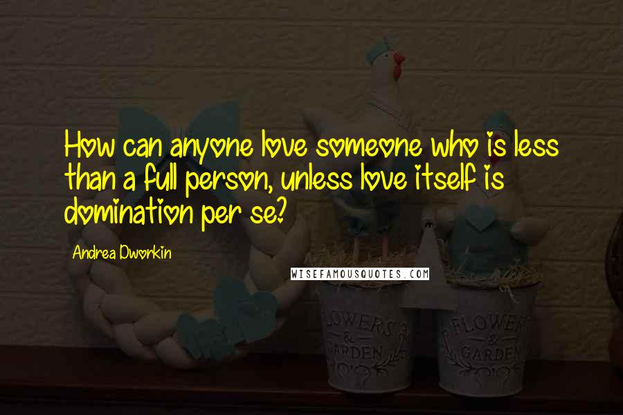 Andrea Dworkin quotes: How can anyone love someone who is less than a full person, unless love itself is domination per se? Andrea Dworkin quotes: How can anyone love someone who is less than a full person, unless love itself is domination per se?