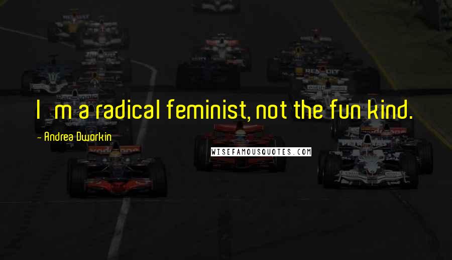 Andrea Dworkin quotes: I'm a radical feminist, not the fun kind.