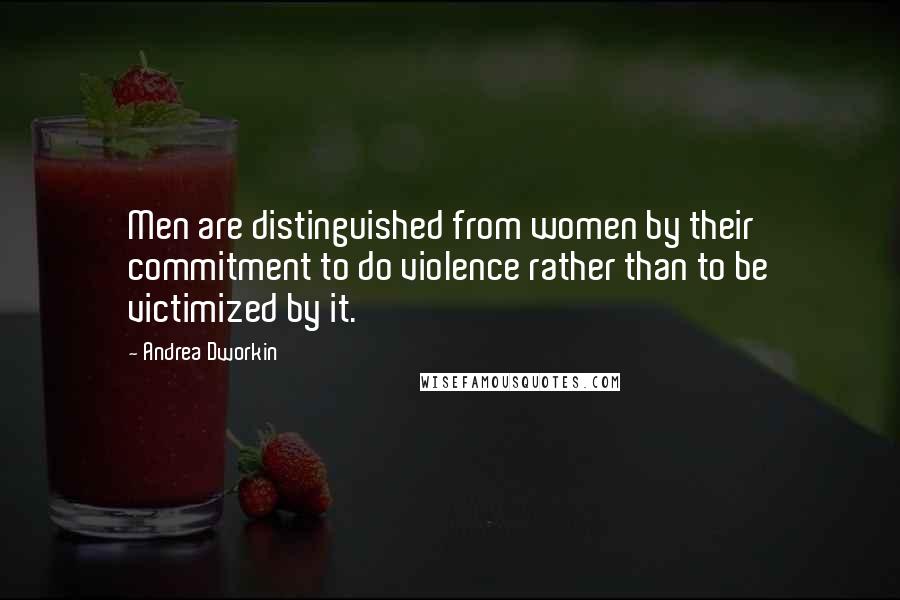 Andrea Dworkin quotes: Men are distinguished from women by their commitment to do violence rather than to be victimized by it.