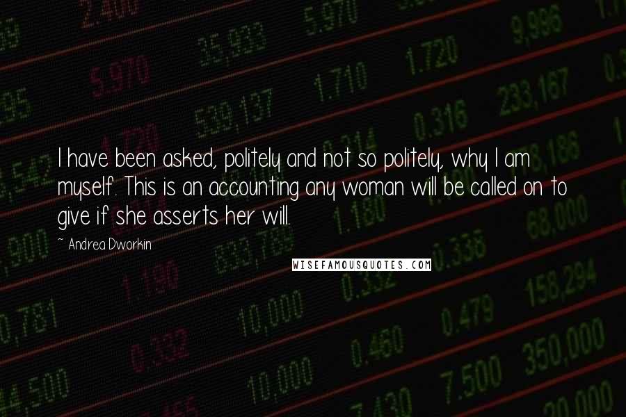 Andrea Dworkin quotes: I have been asked, politely and not so politely, why I am myself. This is an accounting any woman will be called on to give if she asserts her will. Andrea Dworkin quotes: I have been asked, politely and not so politely, why I am myself. This is an accounting any woman will be called on to give if she asserts her will.