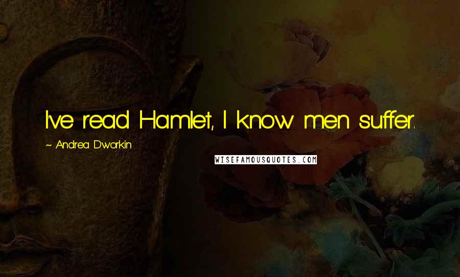 Andrea Dworkin quotes: I've read Hamlet, I know men suffer.