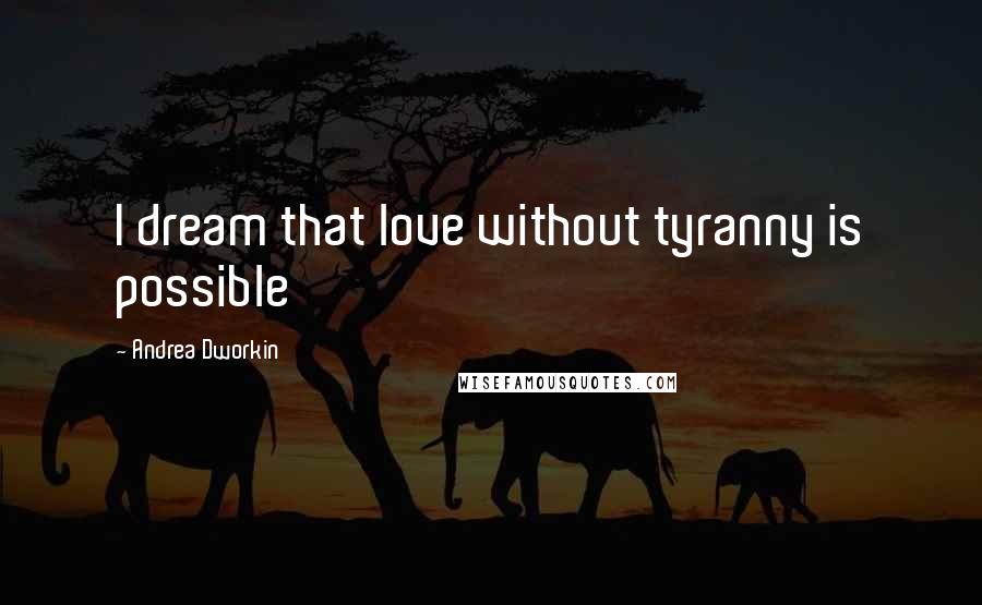 Andrea Dworkin quotes: I dream that love without tyranny is possible