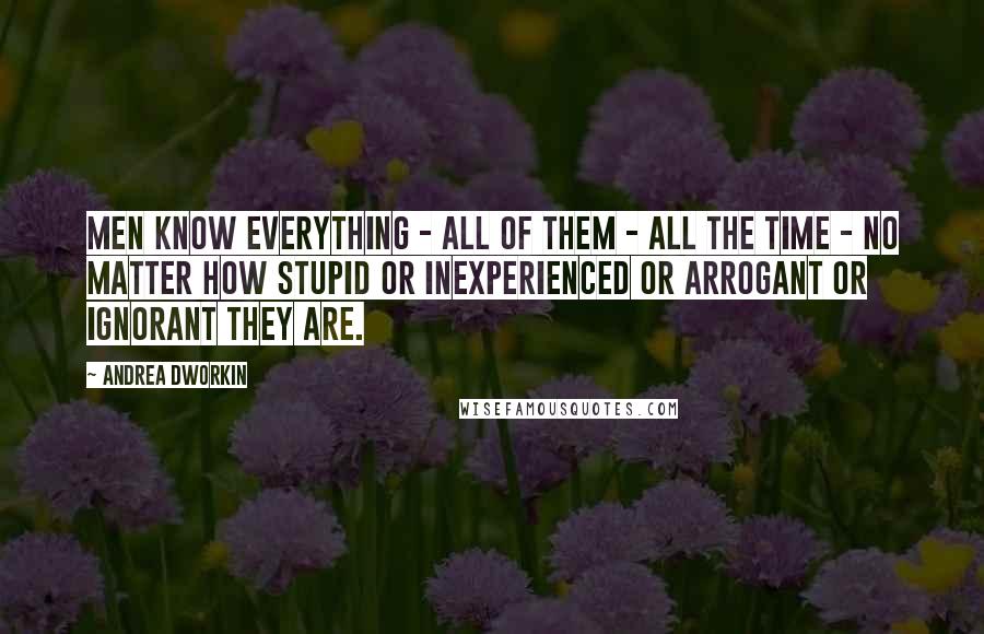 Andrea Dworkin quotes: Men know everything - all of them - all the time - no matter how stupid or inexperienced or arrogant or ignorant they are.