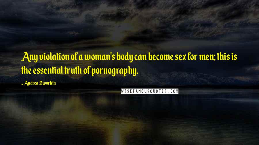 Andrea Dworkin quotes: Any violation of a woman's body can become sex for men; this is the essential truth of pornography.