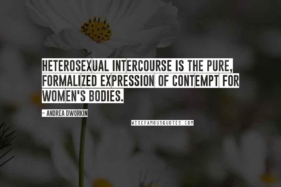 Andrea Dworkin quotes: Heterosexual intercourse is the pure, formalized expression of contempt for women's bodies.