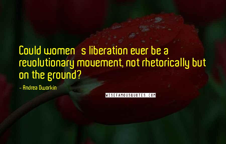 Andrea Dworkin quotes: Could women's liberation ever be a revolutionary movement, not rhetorically but on the ground?