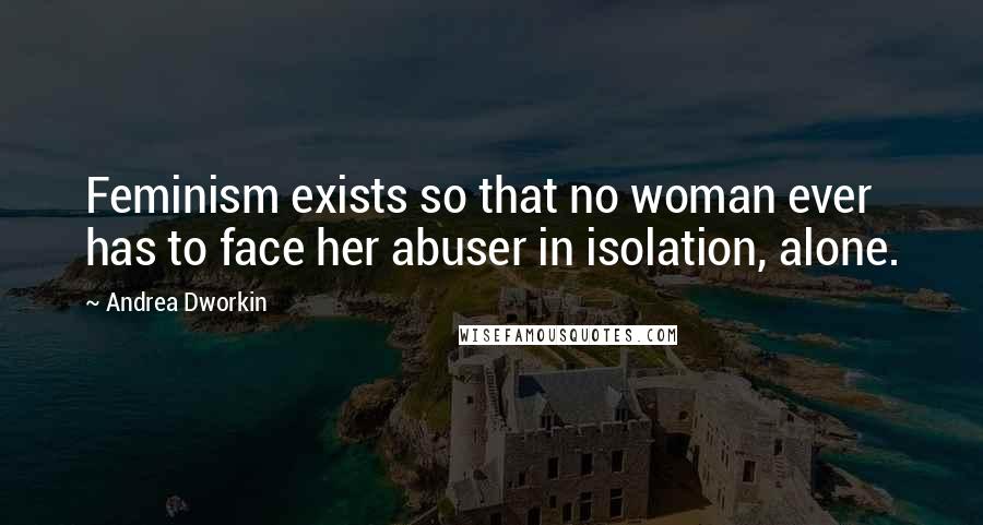 Andrea Dworkin quotes: Feminism exists so that no woman ever has to face her abuser in isolation, alone.