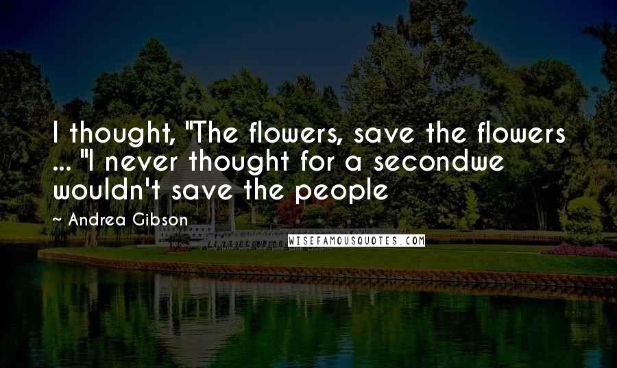 Andrea Gibson quotes: I thought, "The flowers, save the flowers ... "I never thought for a secondwe wouldn't save the people