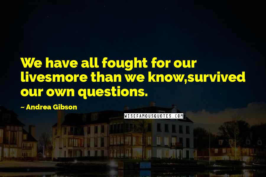 Andrea Gibson quotes: We have all fought for our livesmore than we know,survived our own questions.