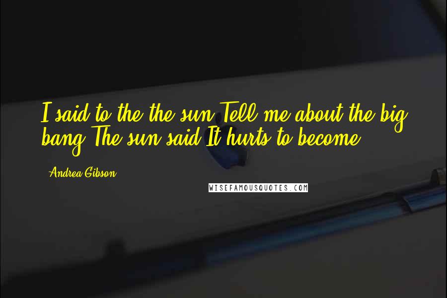 Andrea Gibson quotes: I said to the the sun'Tell me about the big bang'The sun said'It hurts to become