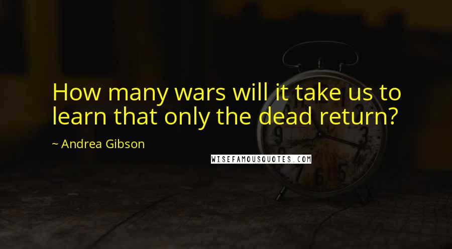 Andrea Gibson quotes: How many wars will it take us to learn that only the dead return?