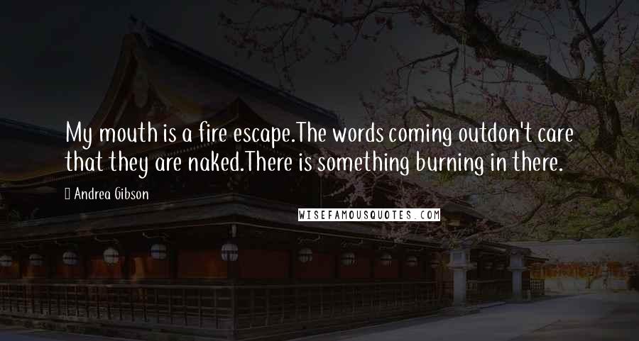 Andrea Gibson quotes: My mouth is a fire escape.The words coming outdon't care that they are naked.There is something burning in there.