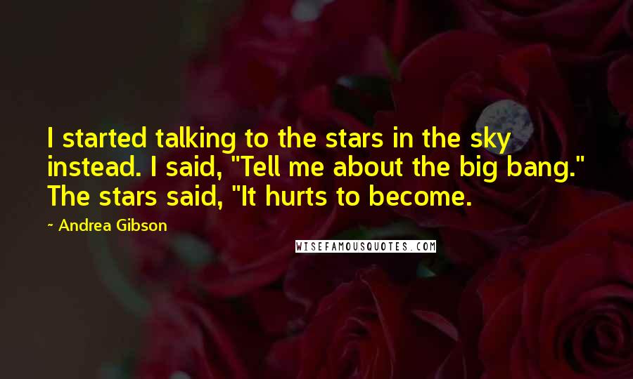 Andrea Gibson quotes: I started talking to the stars in the sky instead. I said, "Tell me about the big bang." The stars said, "It hurts to become.