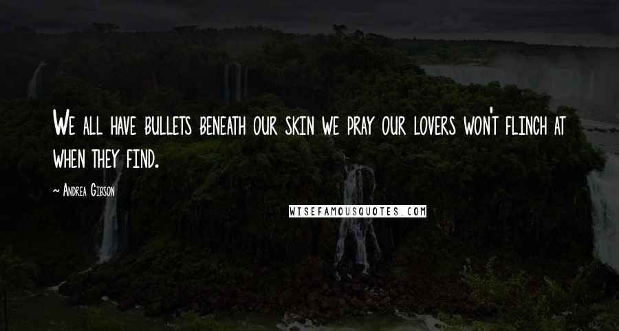 Andrea Gibson quotes: We all have bullets beneath our skin we pray our lovers won't flinch at when they find.