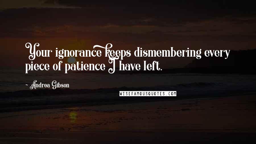 Andrea Gibson quotes: Your ignorance keeps dismembering every piece of patience I have left.