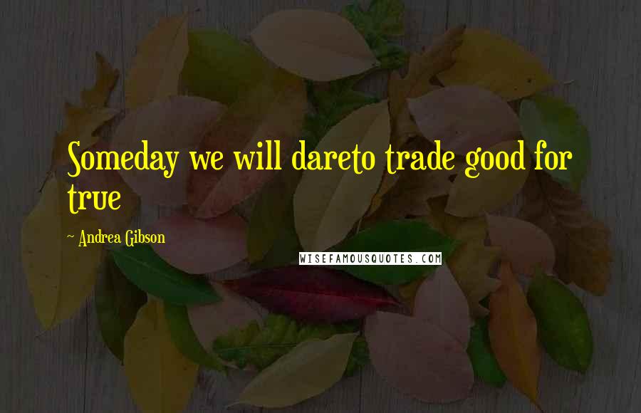 Andrea Gibson quotes: Someday we will dareto trade good for true