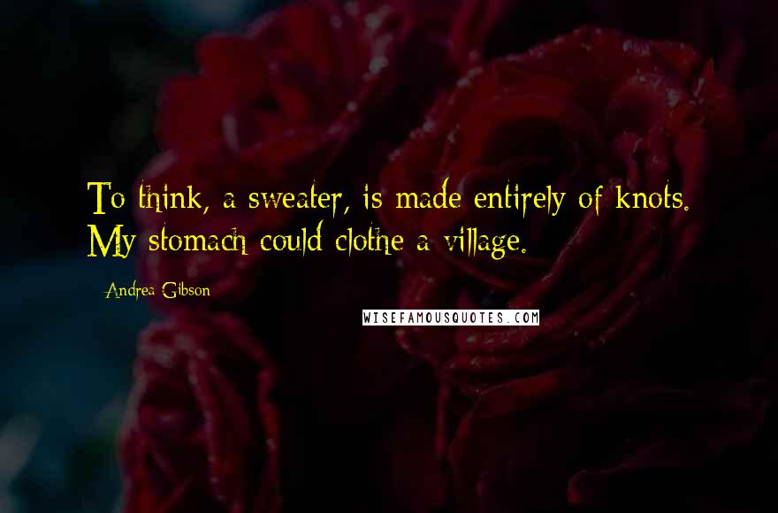 Andrea Gibson quotes: To think, a sweater, is made entirely of knots. My stomach could clothe a village.