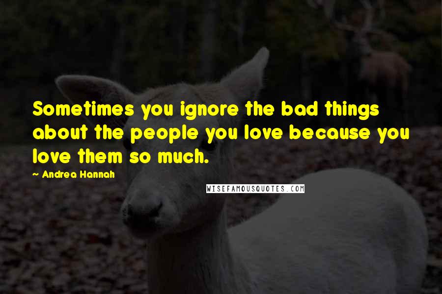 Andrea Hannah quotes: Sometimes you ignore the bad things about the people you love because you love them so much.