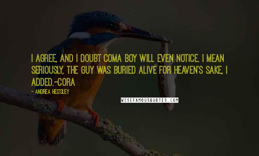 Andrea Heltsley quotes: I agree, and I doubt coma boy will even notice. I mean seriously, the guy was buried alive for heaven's sake, I added.-Cora