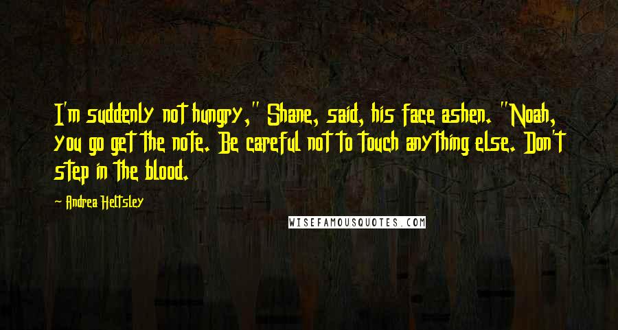 Andrea Heltsley quotes: I'm suddenly not hungry," Shane, said, his face ashen. "Noah, you go get the note. Be careful not to touch anything else. Don't step in the blood.