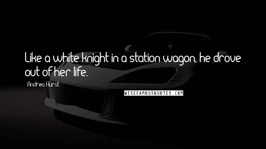 Andrea Hurst quotes: Like a white knight in a station wagon, he drove out of her life. Andrea Hurst quotes: Like a white knight in a station wagon, he drove out of her life.