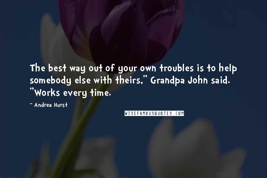 Andrea Hurst quotes: The best way out of your own troubles is to help somebody else with theirs," Grandpa John said. "Works every time. Andrea Hurst quotes: The best way out of your own troubles is to help somebody else with theirs," Grandpa John said. "Works every time.