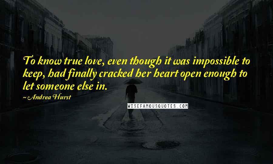 Andrea Hurst quotes: To know true love, even though it was impossible to keep, had finally cracked her heart open enough to let someone else in.