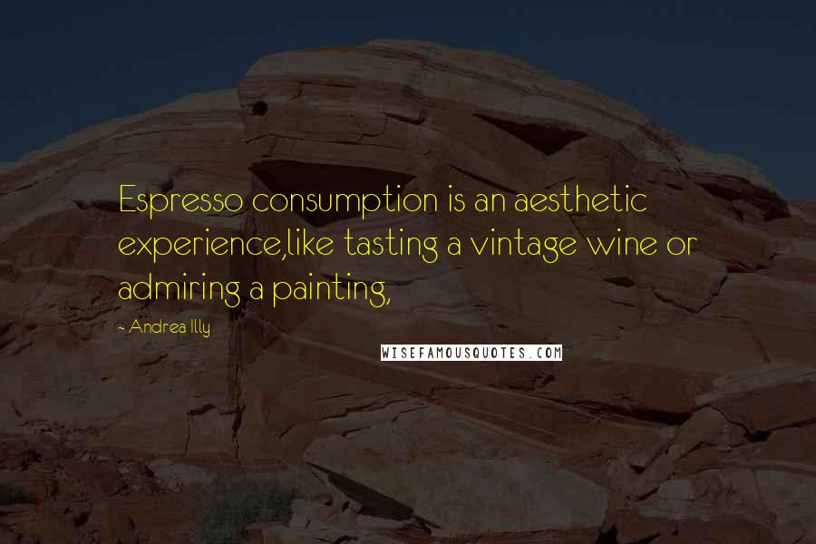 Andrea Illy quotes: Espresso consumption is an aesthetic experience,like tasting a vintage wine or admiring a painting,