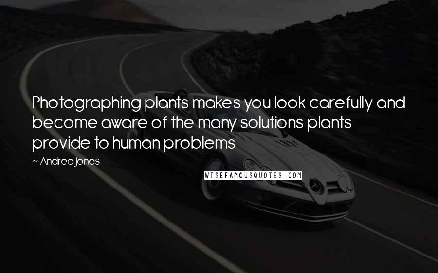 Andrea Jones quotes: Photographing plants makes you look carefully and become aware of the many solutions plants provide to human problems