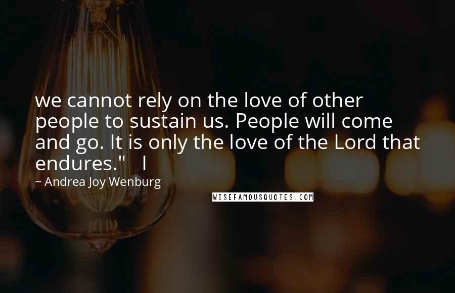 Andrea Joy Wenburg quotes: we cannot rely on the love of other people to sustain us. People will come and go. It is only the love of the Lord that endures." I