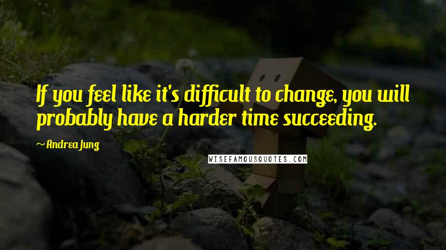 Andrea Jung quotes: If you feel like it's difficult to change, you will probably have a harder time succeeding.