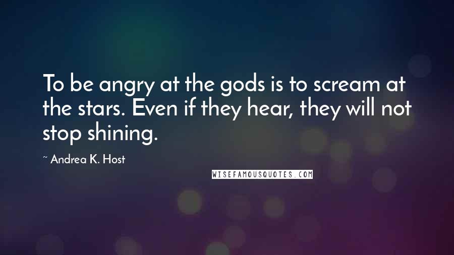 Andrea K. Host quotes: To be angry at the gods is to scream at the stars. Even if they hear, they will not stop shining.