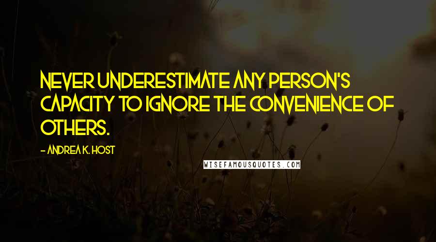 Andrea K. Host quotes: Never underestimate any person's capacity to ignore the convenience of others.